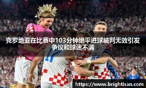 克罗地亚在比赛中103分钟绝平进球被判无效引发争议和球迷不满
