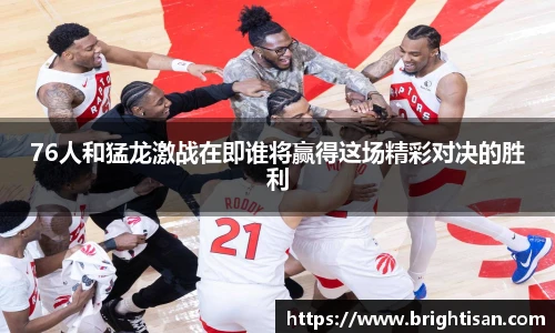 76人和猛龙激战在即谁将赢得这场精彩对决的胜利