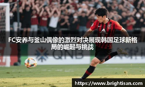 FC安养与釜山偶像的激烈对决展现韩国足球新格局的崛起与挑战
